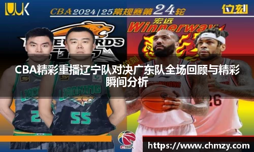 CBA精彩重播辽宁队对决广东队全场回顾与精彩瞬间分析