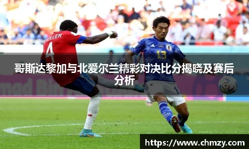 哥斯达黎加与北爱尔兰精彩对决比分揭晓及赛后分析