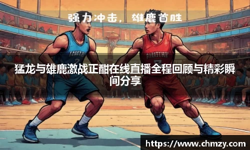 猛龙与雄鹿激战正酣在线直播全程回顾与精彩瞬间分享