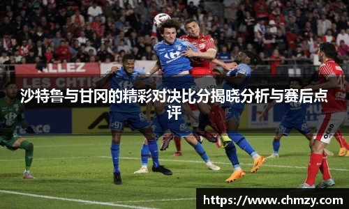 沙特鲁与甘冈的精彩对决比分揭晓分析与赛后点评