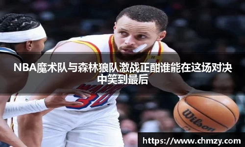 NBA魔术队与森林狼队激战正酣谁能在这场对决中笑到最后