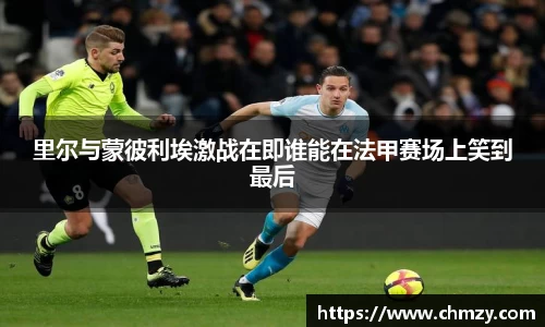 里尔与蒙彼利埃激战在即谁能在法甲赛场上笑到最后